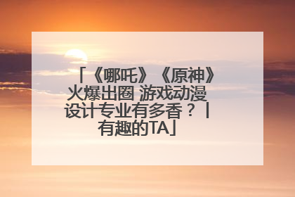 《哪吒》《原神》火爆出圈 游戏动漫设计专业有多香？丨有趣的TA