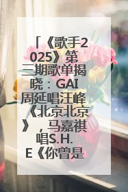 《歌手2025》第三期歌单揭晓：GAI周延唱汪峰《北京北京》，马嘉祺唱S.H.E《你曾是少年》