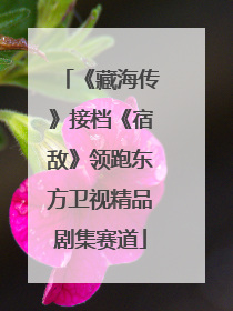 《藏海传》接档《宿敌》领跑东方卫视精品剧集赛道