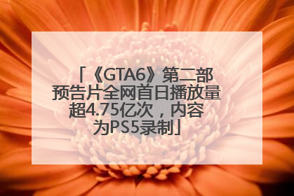 《GTA6》第二部预告片全网首日播放量超4.75亿次，内容为PS5录制