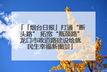 「烟台日报」打通“断头路” 拓宽“瓶颈路” 龙口市政道路建设绘就民生幸福新图景
