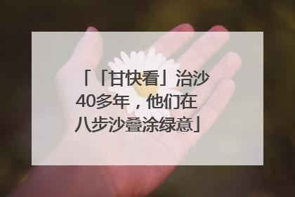 「甘快看」治沙40多年，他们在八步沙叠涂绿意