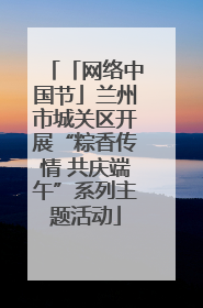 「网络中国节」兰州市城关区开展“粽香传情 共庆端午”系列主题活动