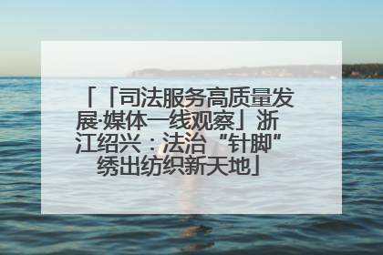 「司法服务高质量发展·媒体一线观察」浙江绍兴：法治“针脚”绣出纺织新天地