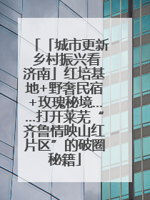 「城市更新 乡村振兴看济南」红培基地+野奢民宿+玫瑰秘境……打开莱芜“齐鲁情映山红片区”的破圈秘籍