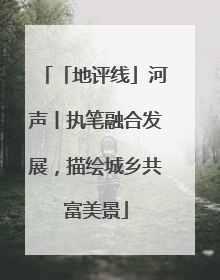 「地评线」河声丨执笔融合发展，描绘城乡共富美景