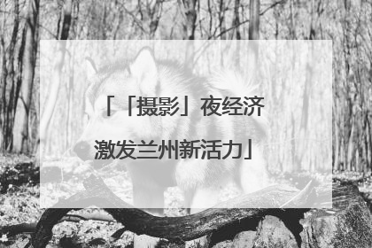 「摄影」夜经济激发兰州新活力