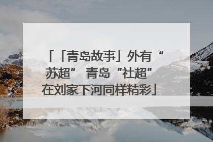「青岛故事」外有“苏超” 青岛“社超”在刘家下河同样精彩