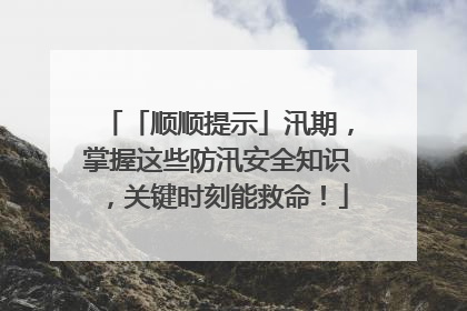 「顺顺提示」汛期，掌握这些防汛安全知识，关键时刻能救命！