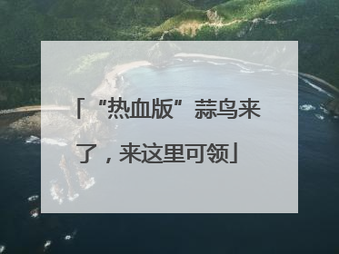 “热血版”蒜鸟来了，来这里可领