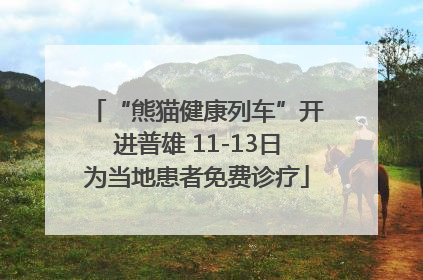 “熊猫健康列车”开进普雄 11-13日为当地患者免费诊疗