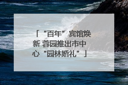 “百年”宾馆焕新 蓉园推出市中心“园林婚礼”