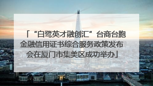 “白鹭英才融创汇”台商台胞金融信用证书综合服务政策发布会在厦门市集美区成功举办
