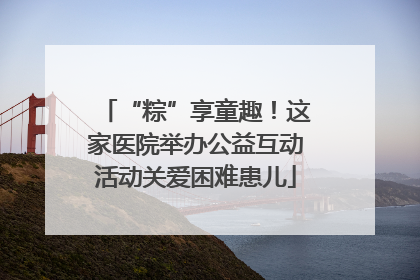 “粽”享童趣！这家医院举办公益互动活动关爱困难患儿