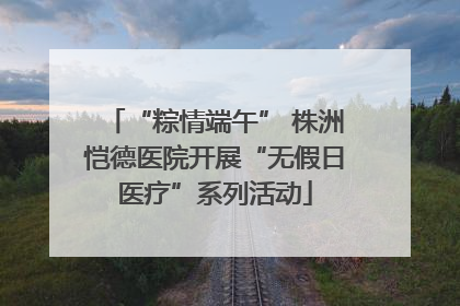 “粽情端午” 株洲恺德医院开展“无假日医疗”系列活动