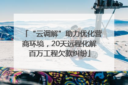 “云调解”助力优化营商环境，20天远程化解百万工程欠款纠纷