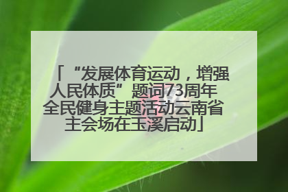 “发展体育运动，增强人民体质”题词73周年全民健身主题活动云南省主会场在玉溪启动