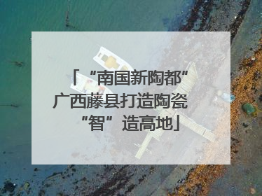 “南国新陶都”广西藤县打造陶瓷“智”造高地