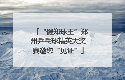 “健郑球王”郑州乒乓球精英大奖赛邀您“见证”