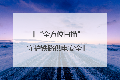 “全方位扫描” 守护铁路供电安全