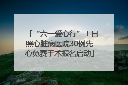 “六一爱心行”！日照心脏病医院30例先心免费手术报名启动