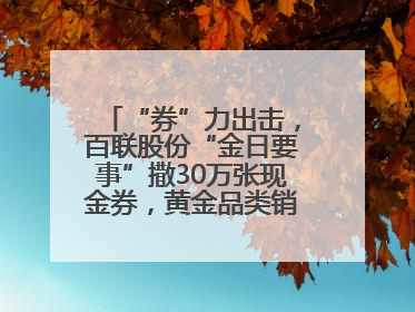 “券”力出击，百联股份“金日要事”撒30万张现金券，黄金品类销售翻七倍