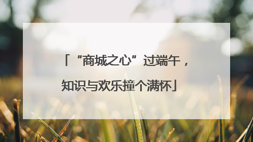 “商城之心”过端午，知识与欢乐撞个满怀