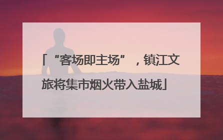 “客场即主场”，镇江文旅将集市烟火带入盐城