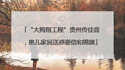 “大拇指工程”贵州传佳音，患儿家属送感谢信和锦旗