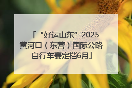 “好运山东”2025黄河口（东营）国际公路自行车赛定档6月