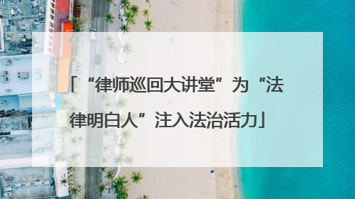 “律师巡回大讲堂”为“法律明白人”注入法治活力