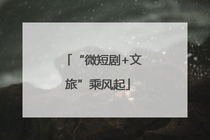 “微短剧+文旅”乘风起