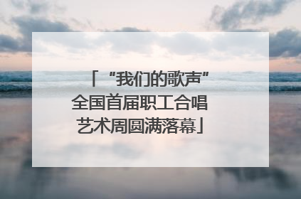 “我们的歌声”全国首届职工合唱艺术周圆满落幕