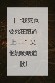 “我死也要死在跑道上……”吴艳妮哽咽道歉