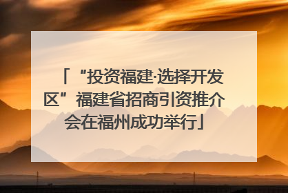“投资福建·选择开发区”福建省招商引资推介会在福州成功举行
