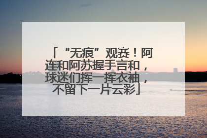 “无痕”观赛！阿连和阿苏握手言和，球迷们挥一挥衣袖，不留下一片云彩