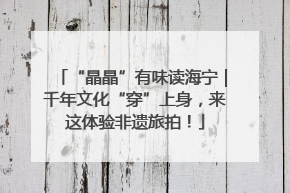 “晶晶”有味读海宁｜千年文化“穿”上身，来这体验非遗旅拍！