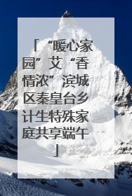 “暖心家园”艾“香情浓”滨城区秦皇台乡计生特殊家庭共享端午