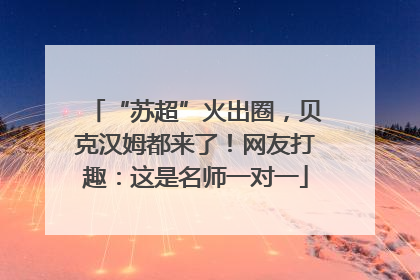 “苏超”火出圈，贝克汉姆都来了！网友打趣：这是名师一对一