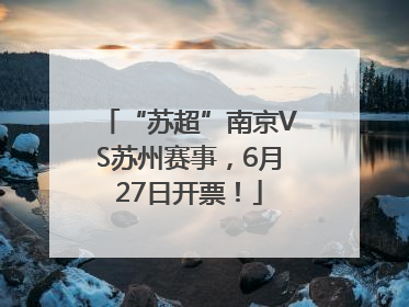 “苏超”南京VS苏州赛事，6月27日开票！