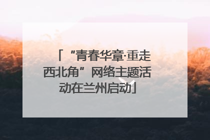 “青春华章·重走西北角”网络主题活动在兰州启动
