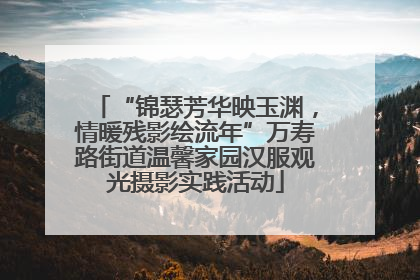 “锦瑟芳华映玉渊，情暖残影绘流年”万寿路街道温馨家园汉服观光摄影实践活动
