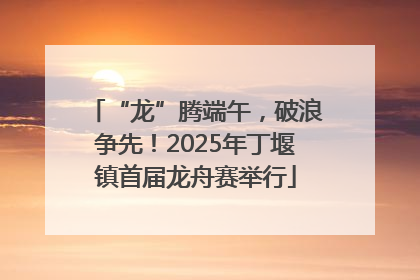 “龙”腾端午，破浪争先！2025年丁堰镇首届龙舟赛举行
