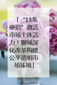 “13条硬招”激活市场主体活力！聊城深化改革构建公平透明市场环境