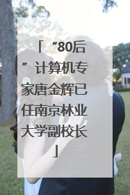 “80后”计算机专家唐金辉已任南京林业大学副校长