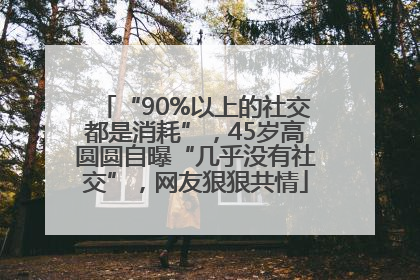 “90%以上的社交都是消耗”，45岁高圆圆自曝“几乎没有社交”，网友狠狠共情