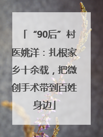 “90后”村医姚洋：扎根家乡十余载，把微创手术带到百姓身边