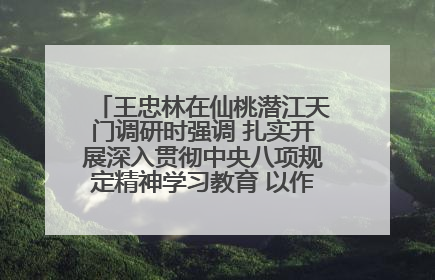 王忠林在仙桃潜江天门调研时强调 扎实开展深入贯彻中央八项规定精神学习教育 以作风建设新成效加快推动高质量发展