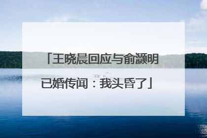 王晓晨回应与俞灏明已婚传闻：我头昏了