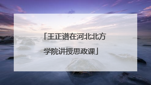 王正谱在河北北方学院讲授思政课